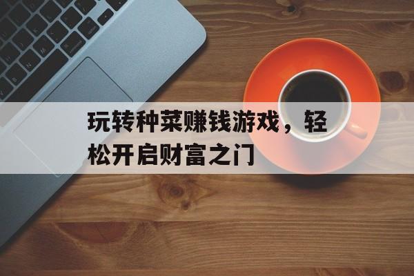 玩转种菜赚钱游戏,轻松开启财富之门 玩转种菜赚钱游戏,轻松开启财富之门