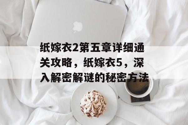 纸嫁衣2第五章详细通关攻略,纸嫁衣5,深入解密解谜的秘密方法 纸嫁衣2第五章详细通关攻略,纸嫁衣5,深入解密解谜的秘密方法