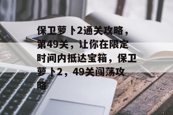 保卫萝卜2通关攻略,第49关,让你在限定时间内抵达宝箱,保卫萝卜2,49关闯荡攻略 保卫萝卜2通关攻略,第49关,让你在限定时间内抵达宝箱,保卫萝卜2,49关闯荡攻略