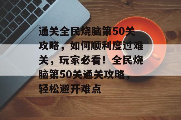 通关全民烧脑第50关攻略,如何顺利度过难关,玩家必看!全民烧脑第50关通关攻略,轻松避开难点 通关全民烧脑第50关攻略,如何顺利度过难关,玩家必看!全民烧脑第50关通关攻略,轻松避开难点