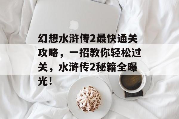 幻想水浒传2最快通关攻略,一招教你轻松过关,水浒传2秘籍全曝光! 幻想水浒传2最快通关攻略,一招教你轻松过关,水浒传2秘籍全曝光!