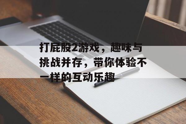 打屁股2游戏,趣味与挑战并存,带你体验不一样的互动乐趣 打屁股2游戏,趣味与挑战并存,带你体验不一样的互动乐趣
