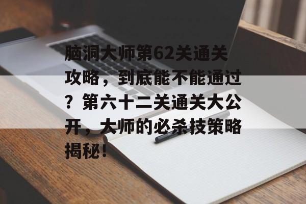 脑洞大师第62关通关攻略,到底能不能通过?第六十二关通关大公开,大师的必杀技策略揭秘! 脑洞大师第62关通关攻略,到底能不能通过?第六十二关通关大公开,大师的必杀技策略揭秘!