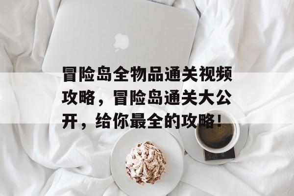 冒险岛全物品通关视频攻略,冒险岛通关大公开,给你最全的攻略! 冒险岛全物品通关视频攻略,冒险岛通关大公开,给你最全的攻略!