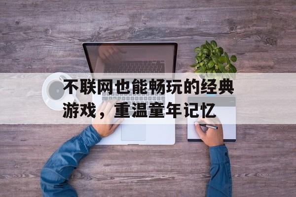 不联网也能畅玩的经典游戏,重温童年记忆 不联网也能畅玩的经典游戏,重温童年记忆