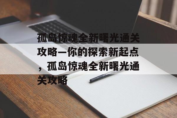 孤岛惊魂全新曙光通关攻略—你的探索新起点,孤岛惊魂全新曙光通关攻略 孤岛惊魂全新曙光通关攻略—你的探索新起点,孤岛惊魂全新曙光通关攻略