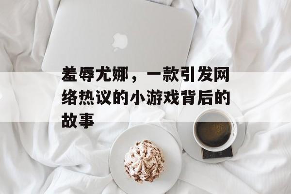羞辱尤娜,一款引发网络热议的小游戏背后的故事 羞辱尤娜,一款引发网络热议的小游戏背后的故事