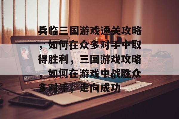 兵临三国游戏通关攻略,如何在众多对手中取得胜利,三国游戏攻略,如何在游戏中战胜众多对手,走向成功 兵临三国游戏通关攻略,如何在众多对手中取得胜利,三国游戏攻略,如何在游戏中战胜众多对手,走向成功