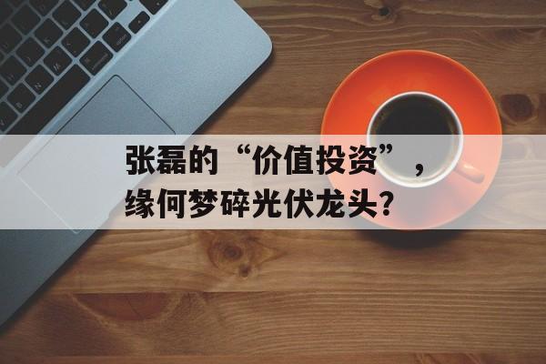 张磊的“价值投资”，缘何梦碎光伏龙头？
