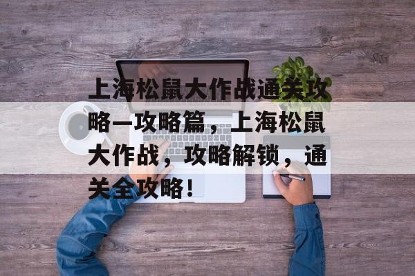 上海松鼠大作战通关攻略—攻略篇,上海松鼠大作战,攻略解锁,通关全攻略! 上海松鼠大作战通关攻略—攻略篇,上海松鼠大作战,攻略解锁,通关全攻略!