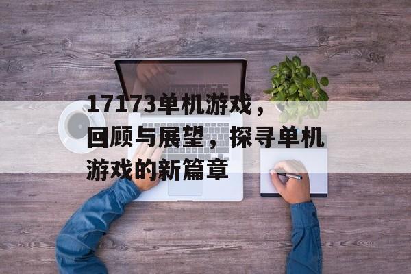 17173单机游戏,回顾与展望,探寻单机游戏的新篇章 17173单机游戏,回顾与展望,探寻单机游戏的新篇章