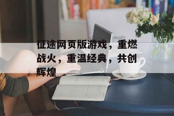 征途网页版游戏,重燃战火,重温经典,共创辉煌 征途网页版游戏,重燃战火,重温经典,共创辉煌