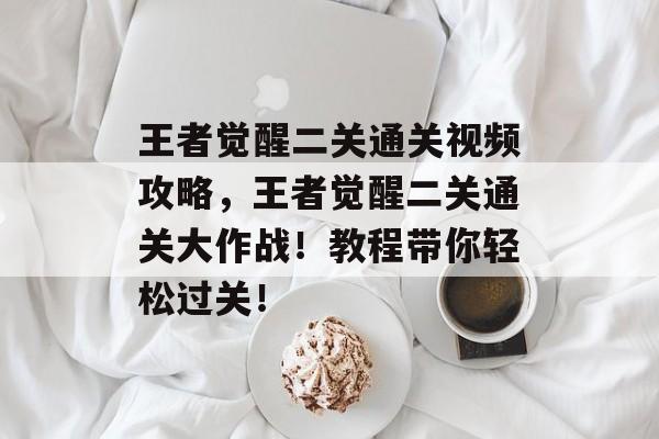 王者觉醒二关通关视频攻略,王者觉醒二关通关大作战!教程带你轻松过关! 王者觉醒二关通关视频攻略,王者觉醒二关通关大作战!教程带你轻松过关!