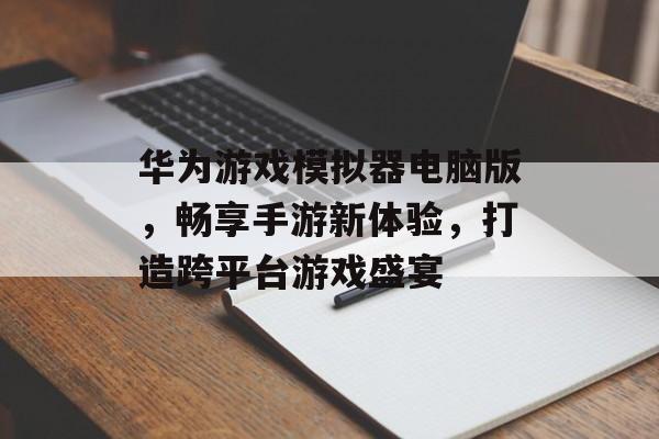 华为游戏模拟器电脑版,畅享手游新体验,打造跨平台游戏盛宴 华为游戏模拟器电脑版,畅享手游新体验,打造跨平台游戏盛宴