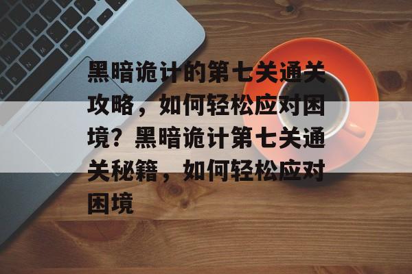 黑暗诡计的第七关通关攻略,如何轻松应对困境?黑暗诡计第七关通关秘籍,如何轻松应对困境 黑暗诡计的第七关通关攻略,如何轻松应对困境?黑暗诡计第七关通关秘籍,如何轻松应对困境