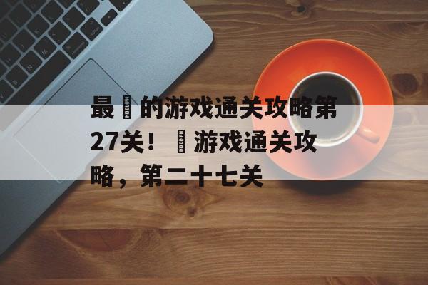 最囧的游戏通关攻略第27关!囧游戏通关攻略,第二十七关 最囧的游戏通关攻略第27关!囧游戏通关攻略,第二十七关