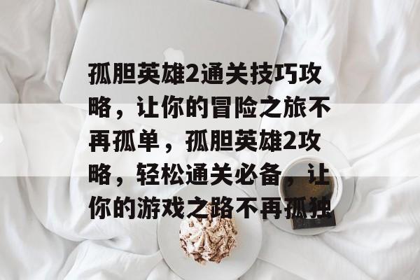 孤胆英雄2通关技巧攻略,让你的冒险之旅不再孤单,孤胆英雄2攻略,轻松通关必备,让你的游戏之路不再孤独 孤胆英雄2通关技巧攻略,让你的冒险之旅不再孤单,孤胆英雄2攻略,轻松通关必备,让你的游戏之路不再孤独
