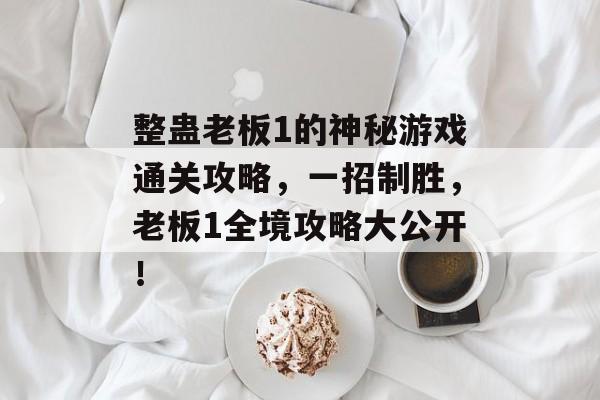 整蛊老板1的神秘游戏通关攻略,一招制胜,老板1全境攻略大公开! 整蛊老板1的神秘游戏通关攻略,一招制胜,老板1全境攻略大公开!