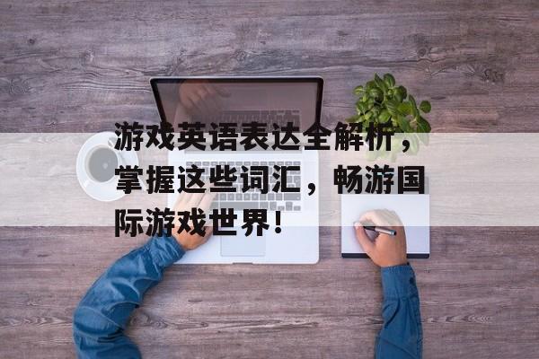 游戏英语表达全解析,掌握这些词汇,畅游国际游戏世界! 游戏英语表达全解析,掌握这些词汇,畅游国际游戏世界!