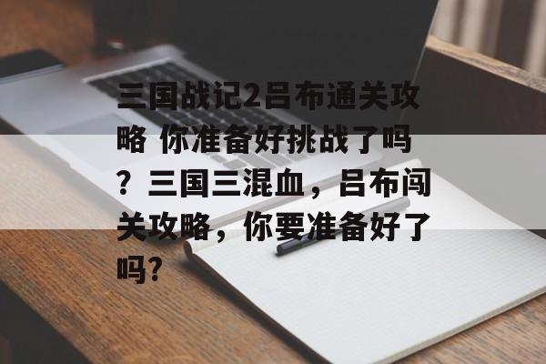 三国战记2吕布通关攻略 你准备好挑战了吗?三国三混血,吕布闯关攻略,你要准备好了吗? 三国战记2吕布通关攻略 你准备好挑战了吗?三国三混血,吕布闯关攻略,你要准备好了吗?