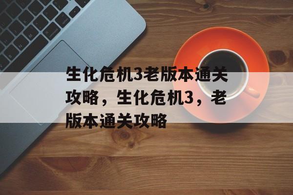 生化危机3老版本通关攻略,生化危机3,老版本通关攻略 生化危机3老版本通关攻略,生化危机3,老版本通关攻略
