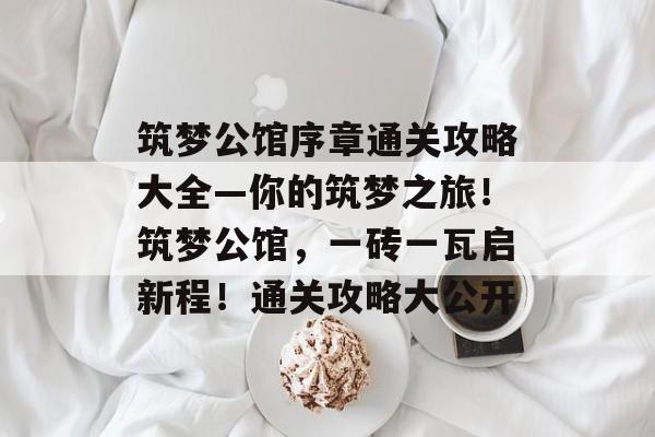筑梦公馆序章通关攻略大全—你的筑梦之旅!筑梦公馆,一砖一瓦启新程!通关攻略大公开 筑梦公馆序章通关攻略大全—你的筑梦之旅!筑梦公馆,一砖一瓦启新程!通关攻略大公开