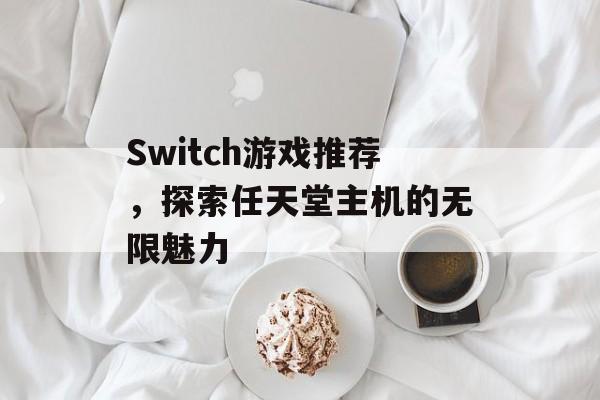 Switch游戏推荐,探索任天堂主机的无限魅力 Switch游戏推荐,探索任天堂主机的无限魅力