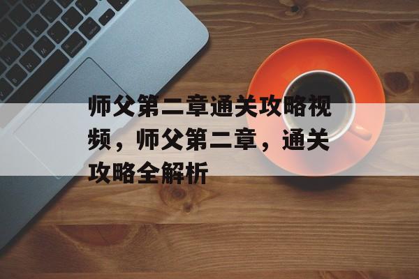 师父第二章通关攻略视频,师父第二章,通关攻略全解析 师父第二章通关攻略视频,师父第二章,通关攻略全解析