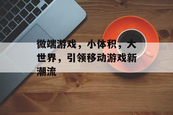 微端游戏,小体积,大世界,引领移动游戏新潮流 微端游戏,小体积,大世界,引领移动游戏新潮流