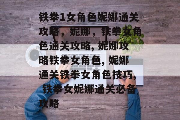 铁拳1女角色妮娜通关攻略,妮娜,铁拳女角色通关攻略, 妮娜攻略铁拳女角色, 妮娜通关铁拳女角色技巧, 铁拳女妮娜通关必备攻略 铁拳1女角色妮娜通关攻略,妮娜,铁拳女角色通关攻略, 妮娜攻略铁拳女角色, 妮娜通关铁拳女角色技巧, 铁拳女妮娜通关必备攻略