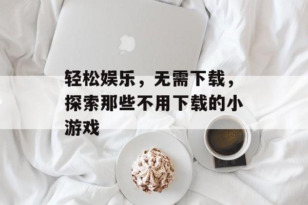 轻松娱乐，无需下载，探索那些不用下载的小游戏
