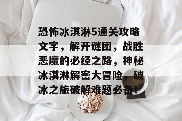 恐怖冰淇淋5通关攻略文字,解开谜团,战胜恶魔的必经之路,神秘冰淇淋解密大冒险,破冰之旅破解难题必备! 恐怖冰淇淋5通关攻略文字,解开谜团,战胜恶魔的必经之路,神秘冰淇淋解密大冒险,破冰之旅破解难题必备!