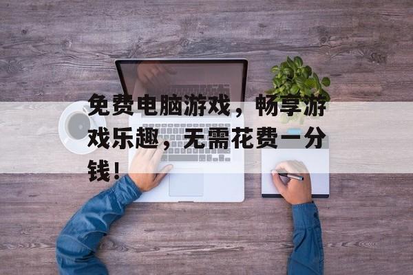 免费电脑游戏,畅享游戏乐趣,无需花费一分钱! 免费电脑游戏,畅享游戏乐趣,无需花费一分钱!