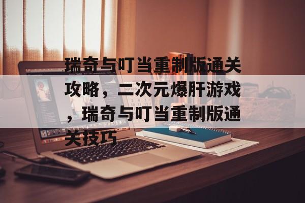 瑞奇与叮当重制版通关攻略,二次元爆肝游戏,瑞奇与叮当重制版通关技巧 瑞奇与叮当重制版通关攻略,二次元爆肝游戏,瑞奇与叮当重制版通关技巧