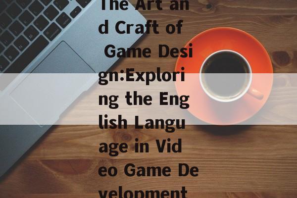 The Art and Craft of Game Design:Exploring the English Language in Video Game Development The Art and Craft of Game Design:Exploring the English Language in Video Game Development