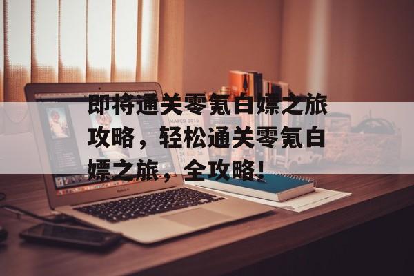 即将通关零氪白嫖之旅攻略,轻松通关零氪白嫖之旅,全攻略! 即将通关零氪白嫖之旅攻略,轻松通关零氪白嫖之旅,全攻略!