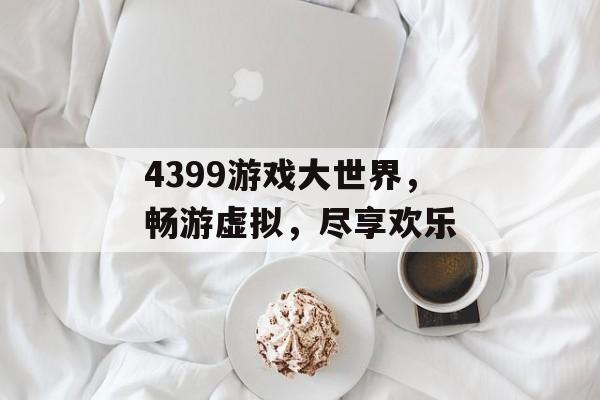 4399游戏大世界,畅游虚拟,尽享欢乐 4399游戏大世界,畅游虚拟,尽享欢乐