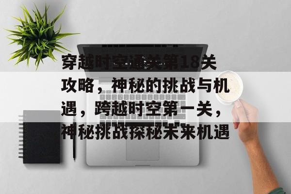 穿越时空通关第18关攻略,神秘的挑战与机遇,跨越时空第一关,神秘挑战探秘未来机遇 穿越时空通关第18关攻略,神秘的挑战与机遇,跨越时空第一关,神秘挑战探秘未来机遇