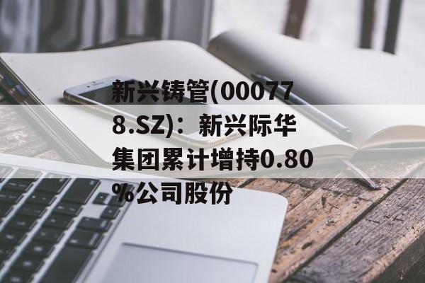 新兴铸管(000778.SZ)：新兴际华集团累计增持0.80%公司股份