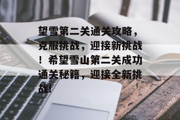 望雪第二关通关攻略，克服挑战，迎接新挑战！希望雪山第二关成功通关秘籍，迎接全新挑战!