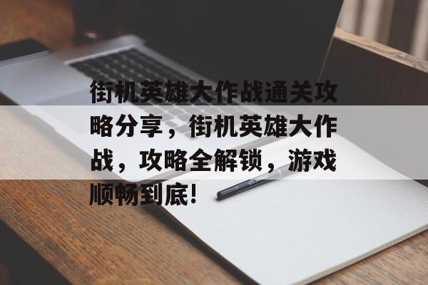 街机英雄大作战通关攻略分享,街机英雄大作战,攻略全解锁,游戏顺畅到底! 街机英雄大作战通关攻略分享,街机英雄大作战,攻略全解锁,游戏顺畅到底!