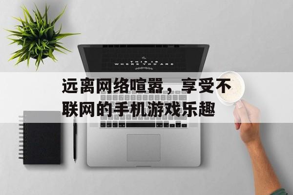 远离网络喧嚣,享受不联网的手机游戏乐趣 远离网络喧嚣,享受不联网的手机游戏乐趣
