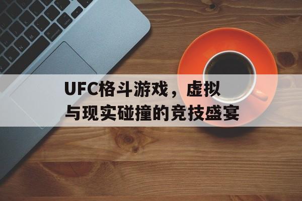 UFC格斗游戏,虚拟与现实碰撞的竞技盛宴 UFC格斗游戏,虚拟与现实碰撞的竞技盛宴