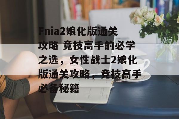 Fnia2娘化版通关攻略 竞技高手的必学之选，女性战士2娘化版通关攻略，竞技高手必备秘籍