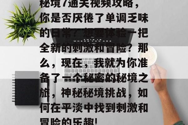 秘境7通关视频攻略，你是否厌倦了单调乏味的日常？想要体验一把全新的刺激和冒险？那么，现在，我就为你准备了一个秘密的秘境之旅，神秘秘境挑战，如何在平淡中找到刺激和冒险的乐趣!