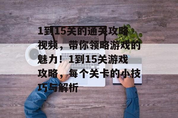 1到15关的通关攻略视频,带你领略游戏的魅力!1到15关游戏攻略,每个关卡的小技巧与解析 1到15关的通关攻略视频,带你领略游戏的魅力!1到15关游戏攻略,每个关卡的小技巧与解析