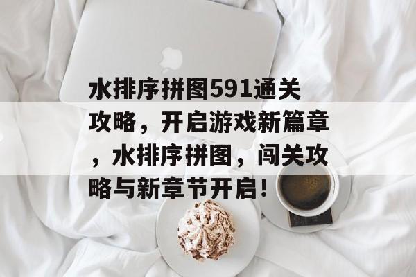 水排序拼图591通关攻略,开启游戏新篇章,水排序拼图,闯关攻略与新章节开启! 水排序拼图591通关攻略,开启游戏新篇章,水排序拼图,闯关攻略与新章节开启!