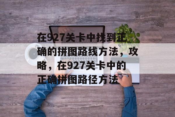 在927关卡中找到正确的拼图路线方法,攻略,在927关卡中的正确拼图路径方法 在927关卡中找到正确的拼图路线方法,攻略,在927关卡中的正确拼图路径方法