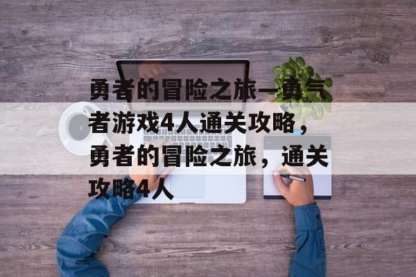 勇者的冒险之旅—勇气者游戏4人通关攻略，勇者的冒险之旅，通关攻略4人
