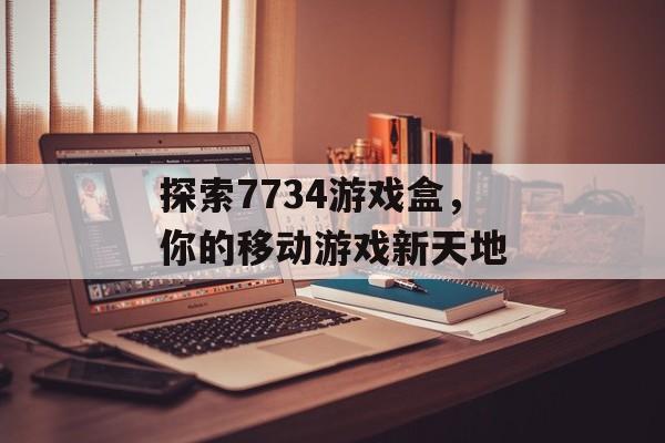 探索7734游戏盒,你的移动游戏新天地 探索7734游戏盒,你的移动游戏新天地